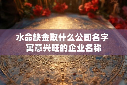 水命缺金取什么公司名字 寓意兴旺的企业名称