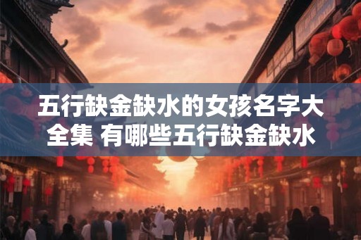 五行缺金缺水的女孩名字大全集 有哪些五行缺金缺水的女孩名字