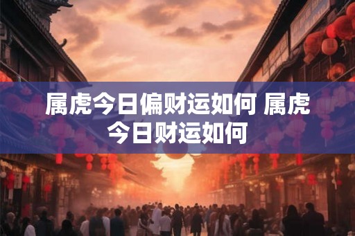 属虎今日偏财运如何 属虎今日财运如何 属虎今日偏财运如何 属虎今日财运如何