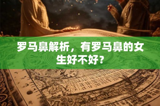 罗马鼻解析，有罗马鼻的女生好不好？