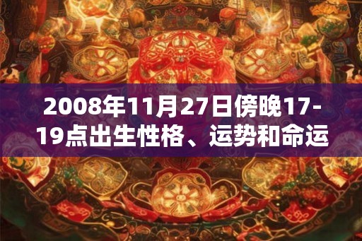 2008年11月27日傍晚17-19点出生性格、运势和命运
