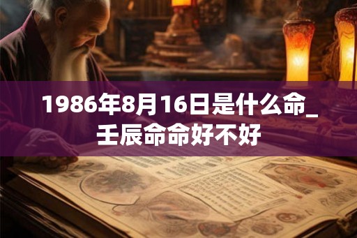1986年8月16日是什么命_壬辰命命好不好 1986年8月16日是什么命_壬辰命命好不好