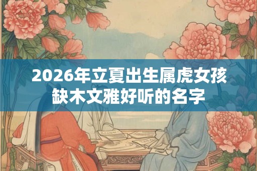 2026年立夏出生属虎女孩缺木文雅好听的名字
