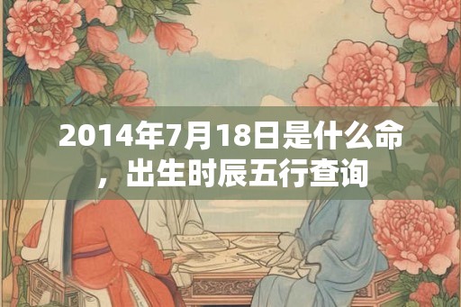 2014年7月18日是什么命，出生时辰五行查询