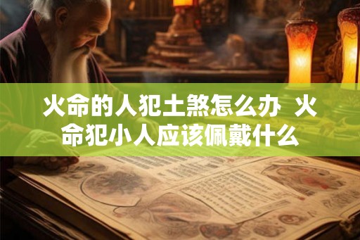 火命的人犯土煞怎么办  火命犯小人应该佩戴什么