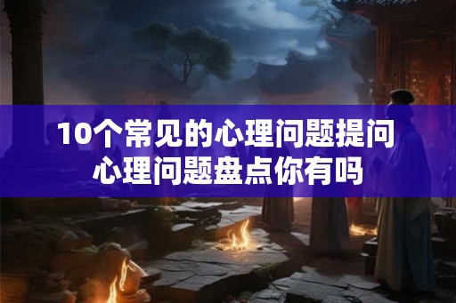 10个常见的心理问题提问 心理问题盘点你有吗