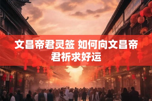 文昌帝君灵签 如何向文昌帝君祈求好运