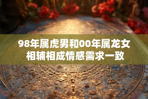 98年属虎男和00年属龙女 相辅相成情感需求一致