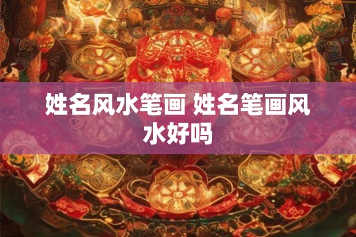 姓名风水笔画 姓名笔画风水好吗