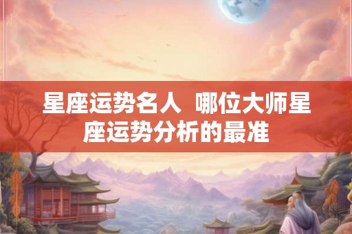 星座运势名人  哪位大师星座运势分析的最准