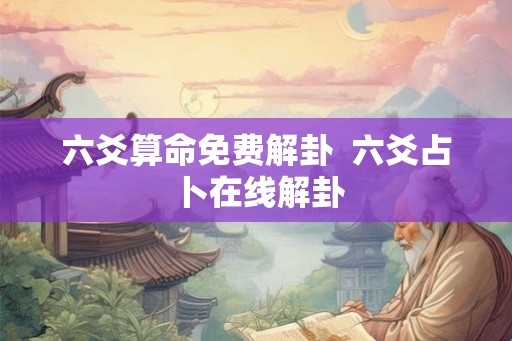 六爻算命免费解卦  六爻占卜在线解卦