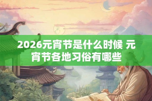 2026元宵节是什么时候 元宵节各地习俗有哪些