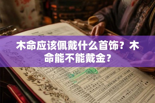 木命应该佩戴什么首饰?木命能不能戴金? 木命应该佩戴什么首饰?木命能不能戴金?