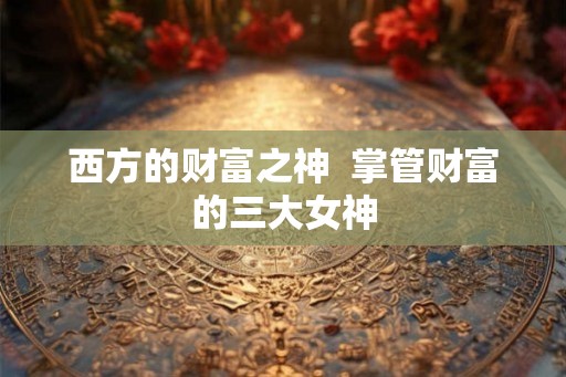 西方的财富之神 掌管财富的三大女神 西方的财富之神 掌管财富的三大女神
