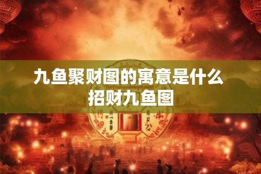 九鱼聚财图的寓意是什么 招财九鱼图 九鱼聚财图的寓意是什么 招财九鱼图