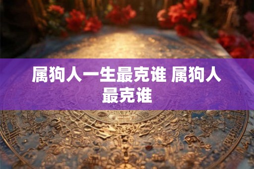 属狗人一生最克谁 属狗人最克谁