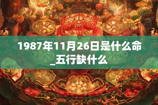 1987年11月26日是什么命_五行缺什么 1987年11月26日是什么命_五行缺什么
