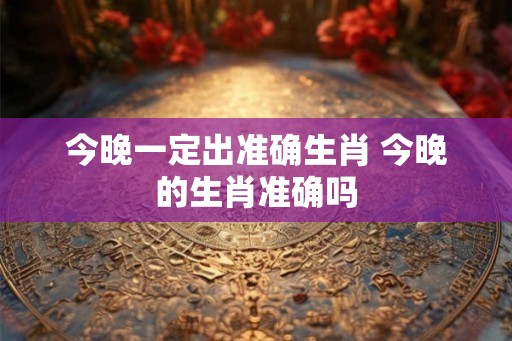 今晚一定出准确生肖 今晚的生肖准确吗