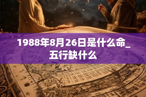 1988年8月26日是什么命_五行缺什么 1988年8月26日是什么命_五行缺什么