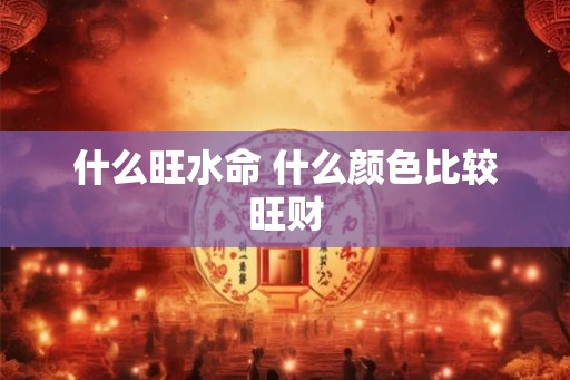 什么旺水命 什么颜色比较旺财 什么旺水命 什么颜色比较旺财