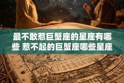 最不敢惹巨蟹座的星座有哪些 惹不起的巨蟹座哪些星座
