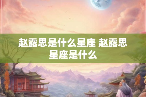 赵露思是什么星座 赵露思星座是什么