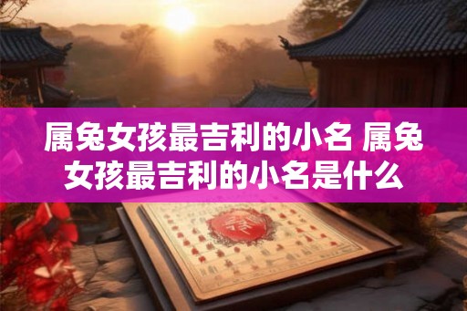 属兔女孩最吉利的小名 属兔女孩最吉利的小名是什么 属兔女孩最吉利的小名 属兔女孩最吉利的小名是什么