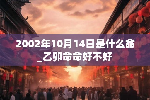 2002年10月14日是什么命_乙卯命命好不好