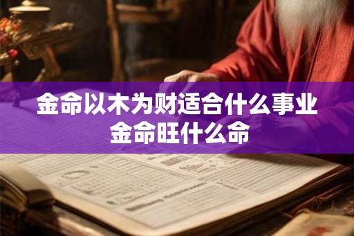 金命以木为财适合什么事业 金命旺什么命