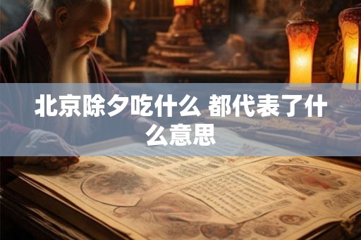 北京除夕吃什么 都代表了什么意思 北京除夕吃什么 都代表了什么意思
