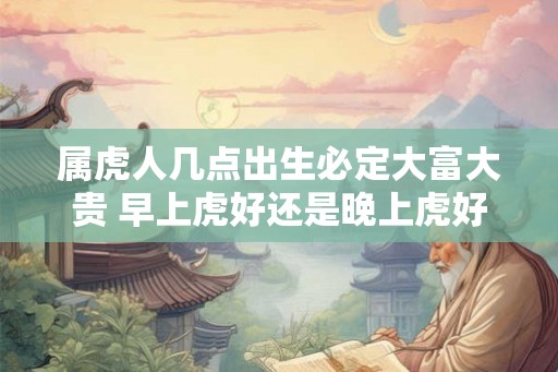 属虎人几点出生必定大富大贵 早上虎好还是晚上虎好