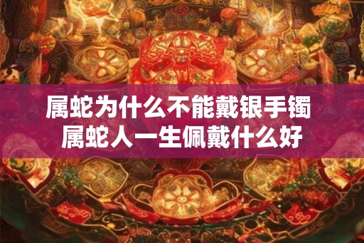 属蛇为什么不能戴银手镯 属蛇人一生佩戴什么好 属蛇为什么不能戴银手镯 属蛇人一生佩戴什么好