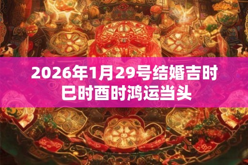 2026年1月29号结婚吉时 巳时酉时鸿运当头