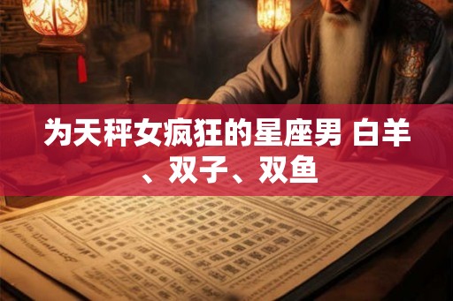 为天秤女疯狂的星座男 白羊、双子、双鱼