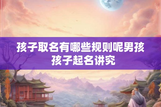 孩子取名有哪些规则呢男孩 孩子起名讲究 孩子取名有哪些规则呢男孩 孩子起名讲究