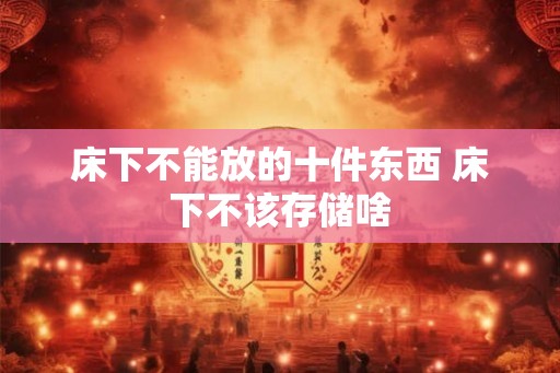 床下不能放的十件东西 床下不该存储啥 床下不能放的十件东西 床下不该存储啥