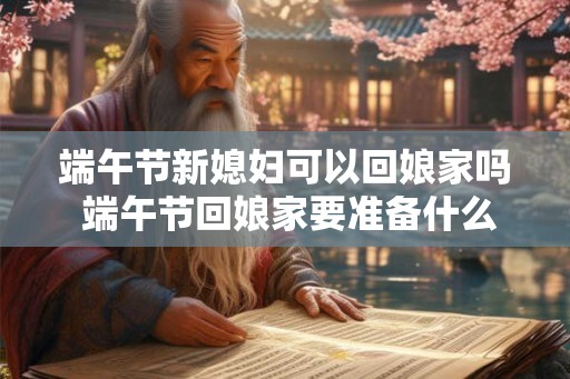 端午节新媳妇可以回娘家吗 端午节回娘家要准备什么 端午节新媳妇可以回娘家吗 端午节回娘家要准备什么