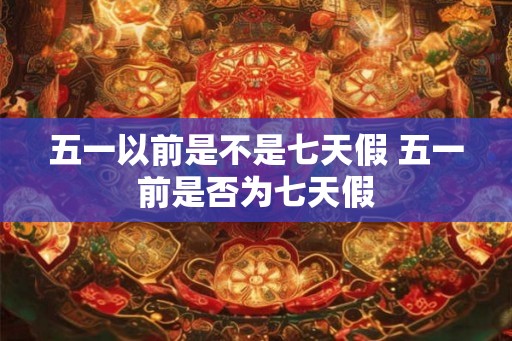 五一以前是不是七天假 五一前是否为七天假