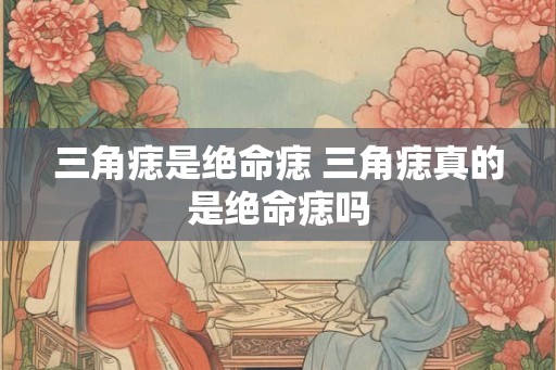三角痣是绝命痣 三角痣真的是绝命痣吗