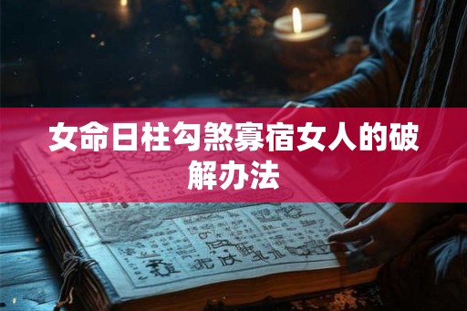 女命日柱勾煞寡宿女人的破解办法