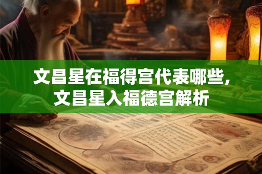 文昌星在福得宫代表哪些,文昌星入福德宫解析