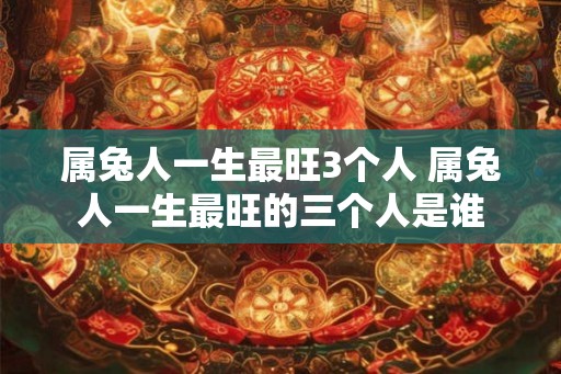 属兔人一生最旺3个人 属兔人一生最旺的三个人是谁