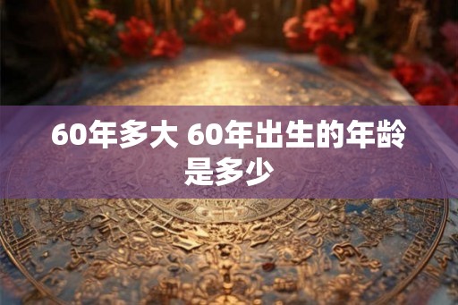 60年多大 60年出生的年龄是多少