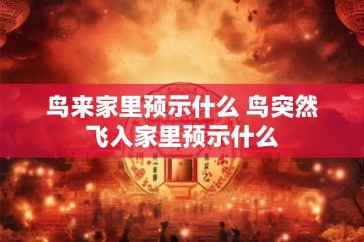 鸟来家里预示什么 鸟突然飞入家里预示什么