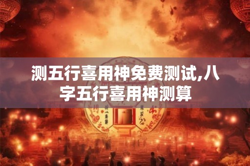 测五行喜用神免费测试,八字五行喜用神测算