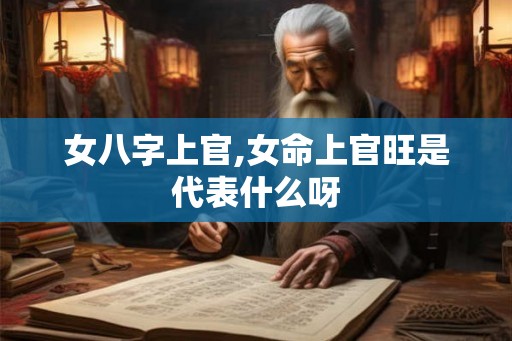 女八字上官,女命上官旺是代表什么呀
