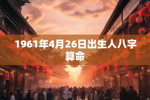 1961年4月26日出生人八字算命