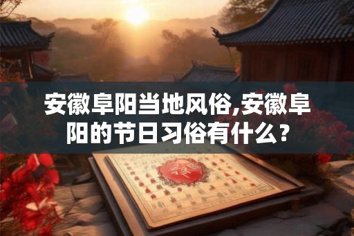 安徽阜阳当地风俗,安徽阜阳的节日习俗有什么? 安徽阜阳当地风俗,安徽阜阳的节日习俗有什么?