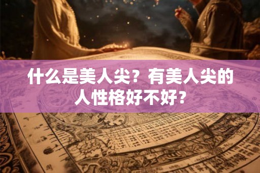 什么是美人尖?有美人尖的人性格好不好? 什么是美人尖?有美人尖的人性格好不好?