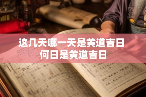 这几天哪一天是黄道吉日 何日是黄道吉日